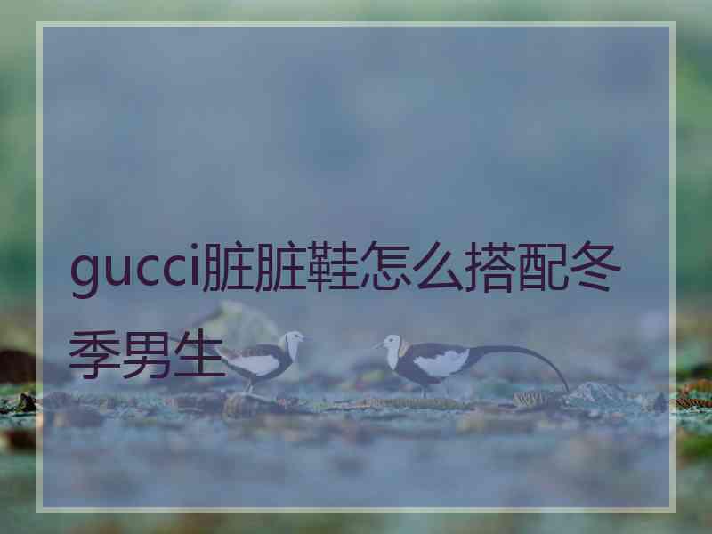 gucci脏脏鞋怎么搭配冬季男生