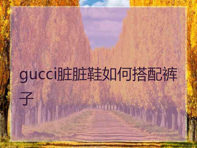 gucci脏脏鞋如何搭配裤子