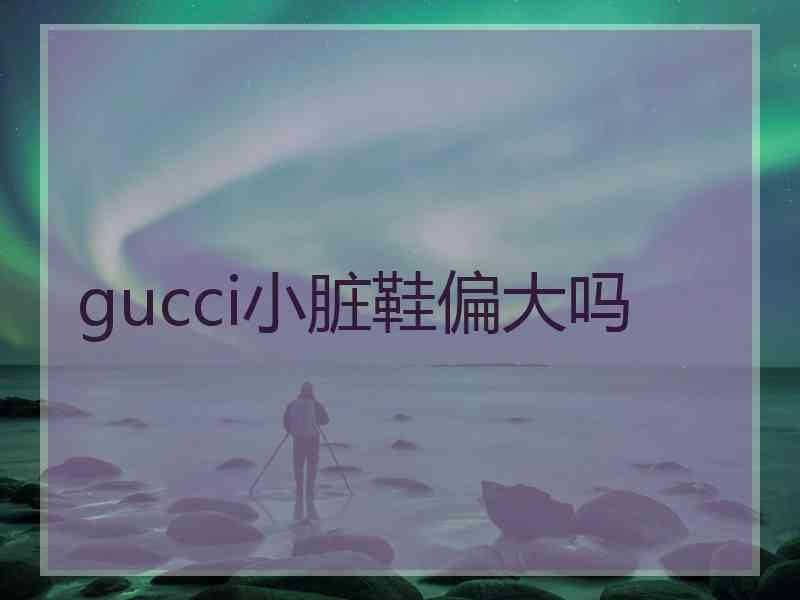 gucci小脏鞋偏大吗