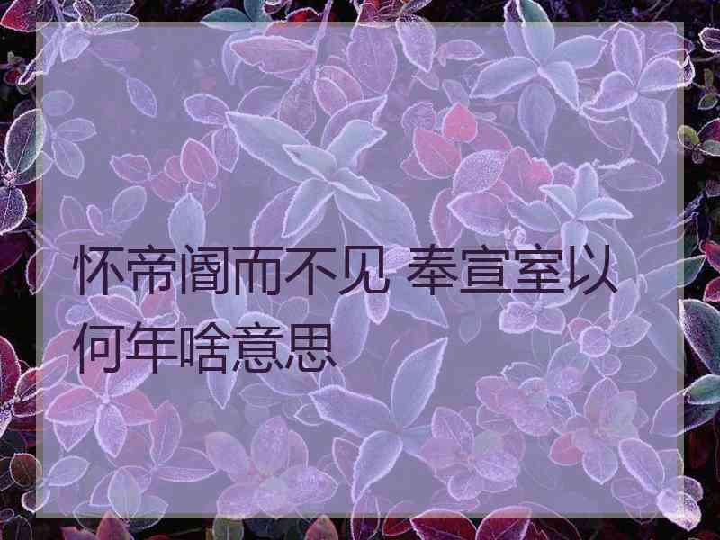 怀帝阍而不见 奉宣室以何年啥意思