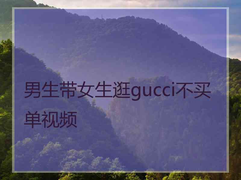 男生带女生逛gucci不买单视频