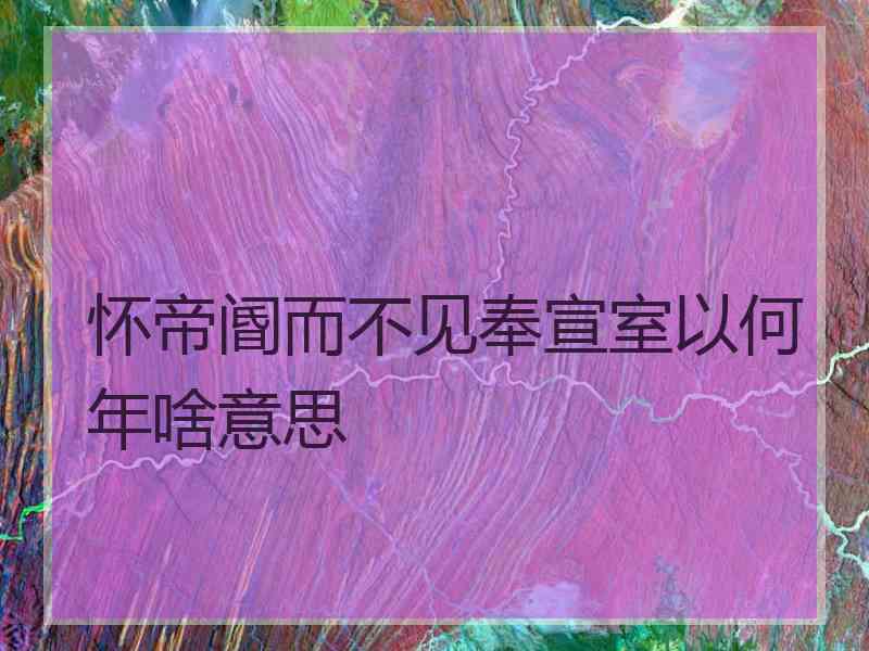 怀帝阍而不见奉宣室以何年啥意思