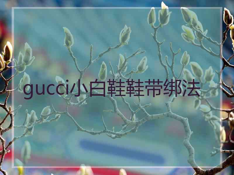 gucci小白鞋鞋带绑法