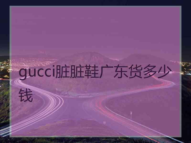 gucci脏脏鞋广东货多少钱