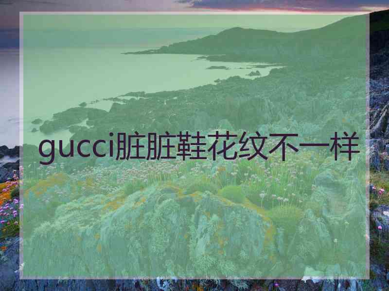 gucci脏脏鞋花纹不一样