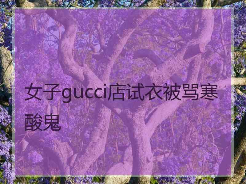 女子gucci店试衣被骂寒酸鬼