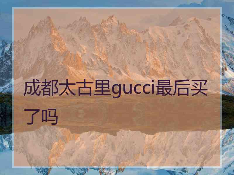 成都太古里gucci最后买了吗