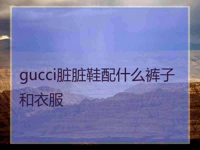 gucci脏脏鞋配什么裤子和衣服